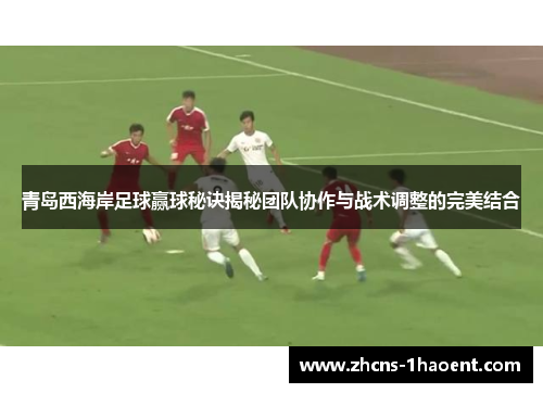 青岛西海岸足球赢球秘诀揭秘团队协作与战术调整的完美结合