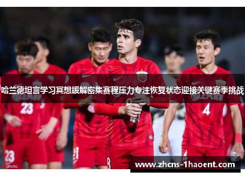 哈兰德坦言学习冥想缓解密集赛程压力专注恢复状态迎接关键赛季挑战 哈兰德坦言学习冥想缓解密集赛程压力专注恢复状态迎接关键赛季挑战